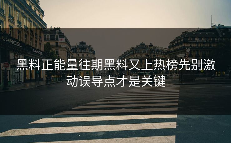 黑料正能量往期黑料又上热榜先别激动误导点才是关键