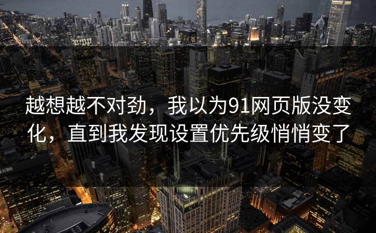 越想越不对劲，我以为91网页版没变化，直到我发现设置优先级悄悄变了