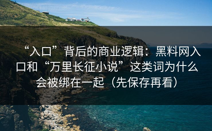 “入口”背后的商业逻辑：黑料网入口和“万里长征小说”这类词为什么会被绑在一起（先保存再看）