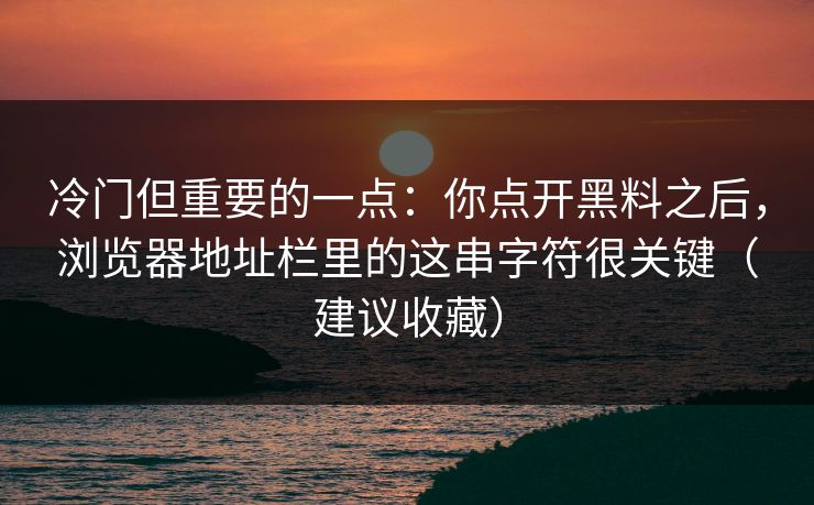 冷门但重要的一点：你点开黑料之后，浏览器地址栏里的这串字符很关键（建议收藏）