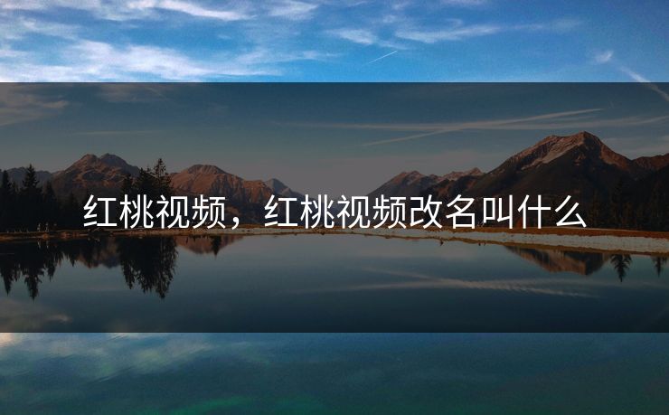 红桃视频,红桃视频改名叫什么 红桃视频,红桃视频改名叫什么