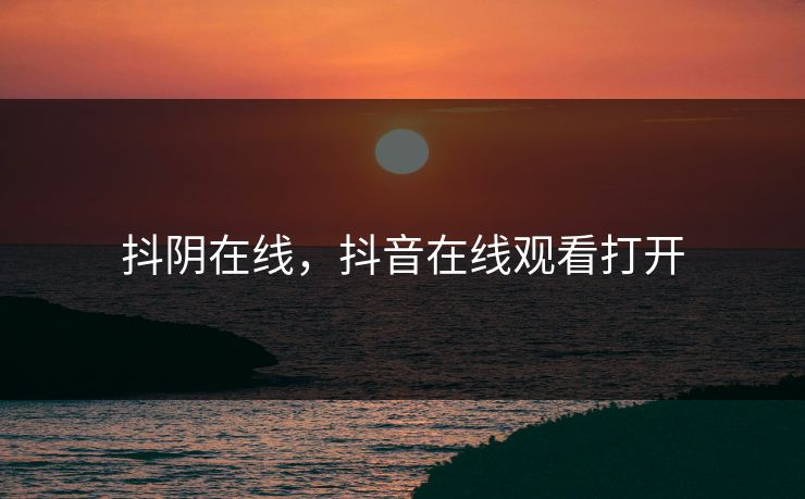 抖阴在线，抖音在线观看打开