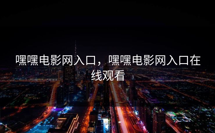 嘿嘿电影网入口，嘿嘿电影网入口在线观看