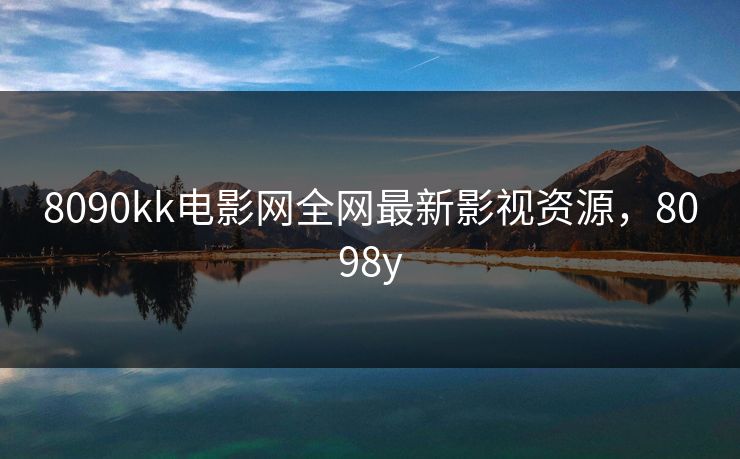 8090kk电影网全网最新影视资源，8098y