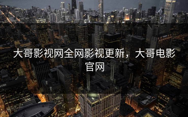 大哥影视网全网影视更新，大哥电影官网