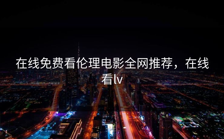 在线免费看伦理电影全网推荐，在线看lv