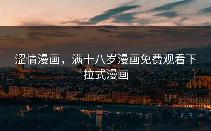 涩情漫画，满十八岁漫画免费观看下拉式漫画