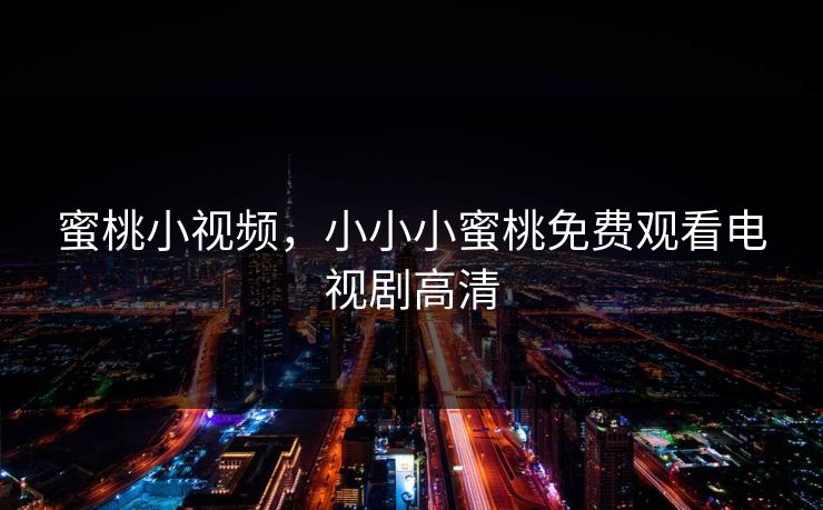 蜜桃小视频，小小小蜜桃免费观看电视剧高清