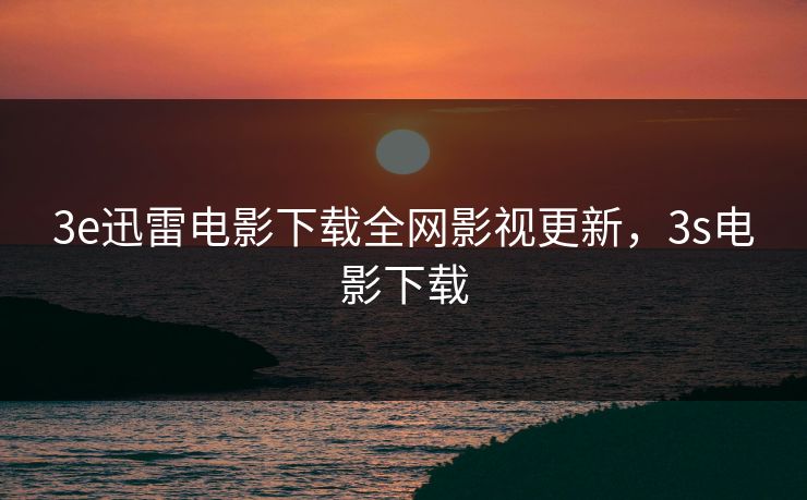 3e迅雷电影下载全网影视更新，3s电影下载