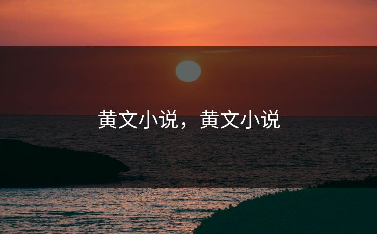 黄文小说，黄文小说