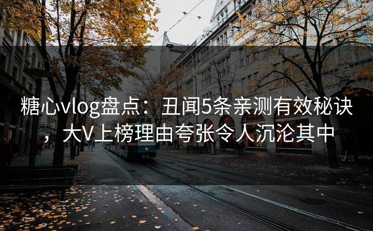 糖心vlog盘点：丑闻5条亲测有效秘诀，大V上榜理由夸张令人沉沦其中