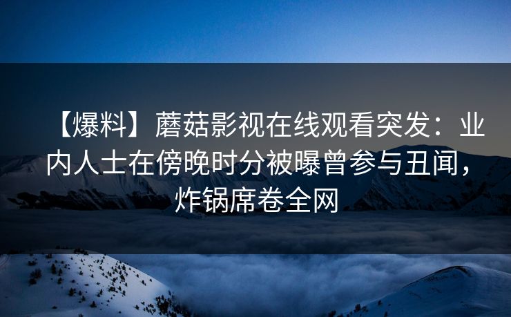 【爆料】蘑菇影视在线观看突发：业内人士在傍晚时分被曝曾参与丑闻，炸锅席卷全网