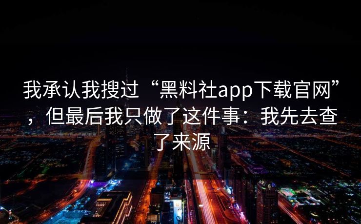 我承认我搜过“黑料社app下载官网”,但最后我只做了这件事:我先去查了来源 我承认我搜过“黑料社app下载官网”,但最后我只做了这件事:我先去查了来源