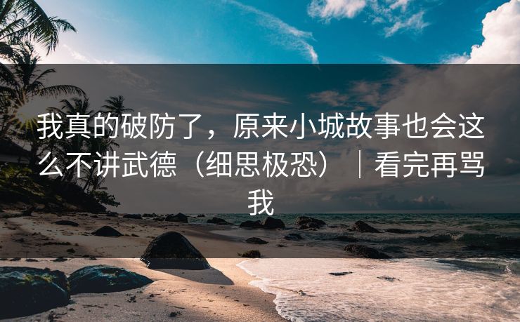 我真的破防了，原来小城故事也会这么不讲武德（细思极恐）｜看完再骂我