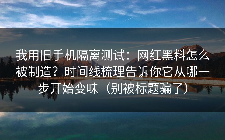 我用旧手机隔离测试：网红黑料怎么被制造？时间线梳理告诉你它从哪一步开始变味（别被标题骗了）