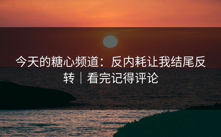 今天的糖心频道：反内耗让我结尾反转｜看完记得评论