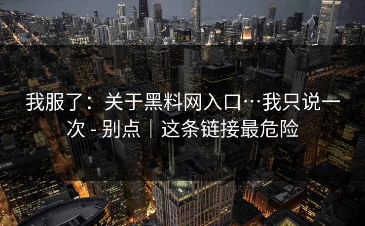 我服了：关于黑料网入口…我只说一次 - 别点｜这条链接最危险