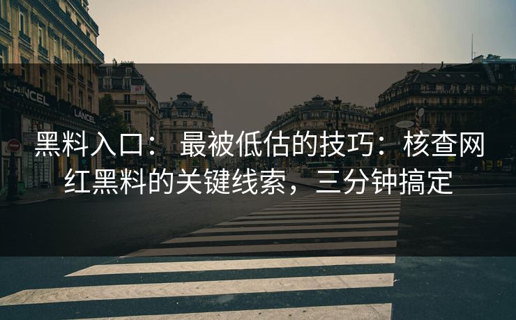 黑料入口： 最被低估的技巧：核查网红黑料的关键线索，三分钟搞定