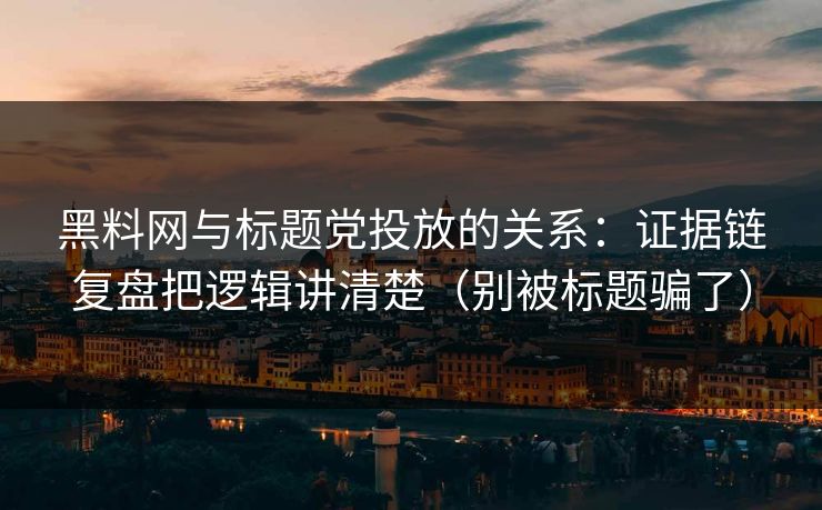黑料网与标题党投放的关系：证据链复盘把逻辑讲清楚（别被标题骗了）