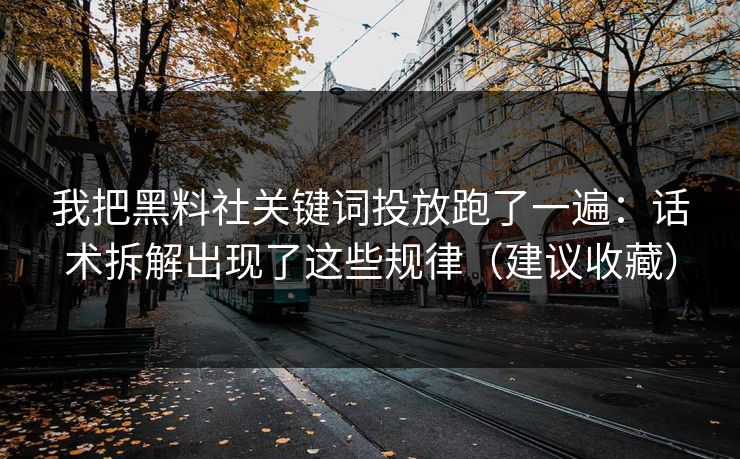 我把黑料社关键词投放跑了一遍：话术拆解出现了这些规律（建议收藏）