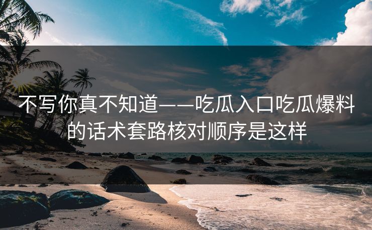 不写你真不知道——吃瓜入口吃瓜爆料的话术套路核对顺序是这样