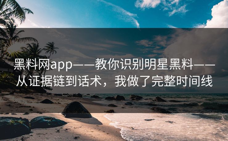 黑料网app——教你识别明星黑料——从证据链到话术，我做了完整时间线